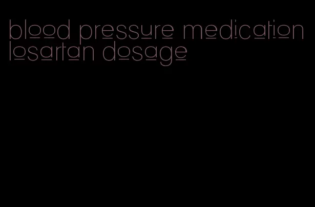 blood pressure medication losartan dosage