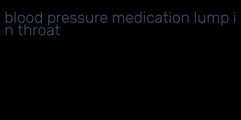 blood pressure medication lump in throat