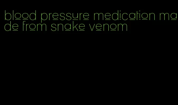 blood pressure medication made from snake venom