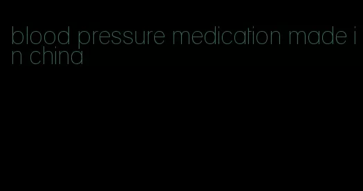 blood pressure medication made in china