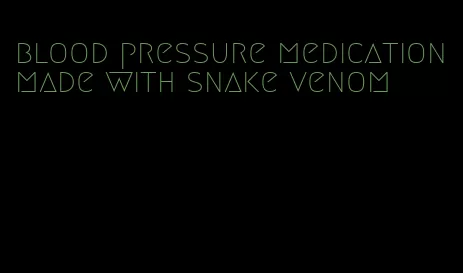 blood pressure medication made with snake venom