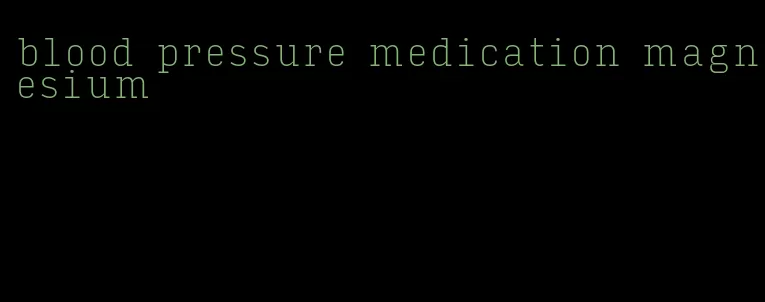 blood pressure medication magnesium