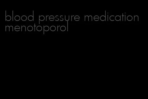 blood pressure medication menotoporol