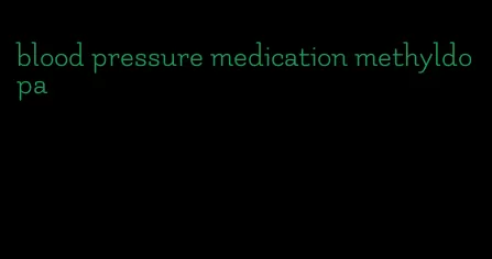 blood pressure medication methyldopa