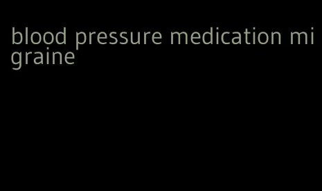 blood pressure medication migraine