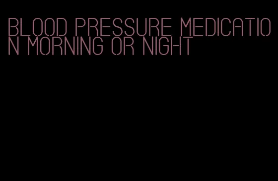 blood pressure medication morning or night