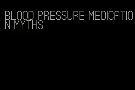 blood pressure medication myths
