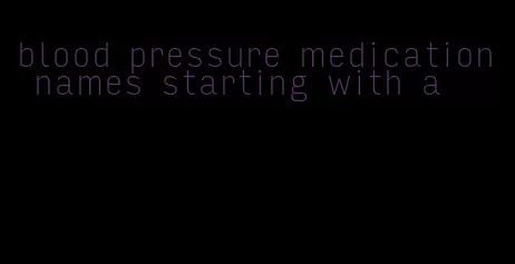 blood pressure medication names starting with a
