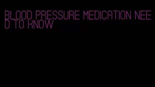 blood pressure medication need to know