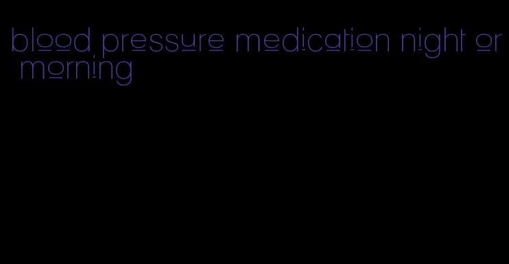 blood pressure medication night or morning