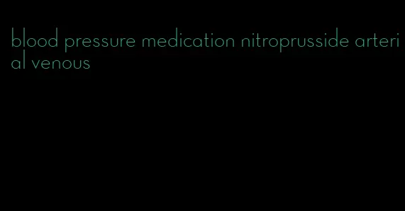 blood pressure medication nitroprusside arterial venous
