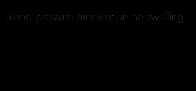 blood pressure medication no swelling