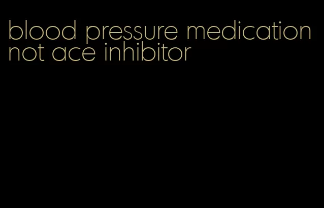 blood pressure medication not ace inhibitor
