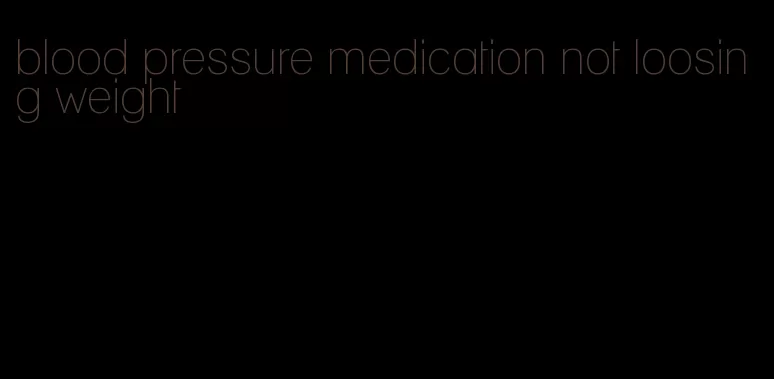 blood pressure medication not loosing weight