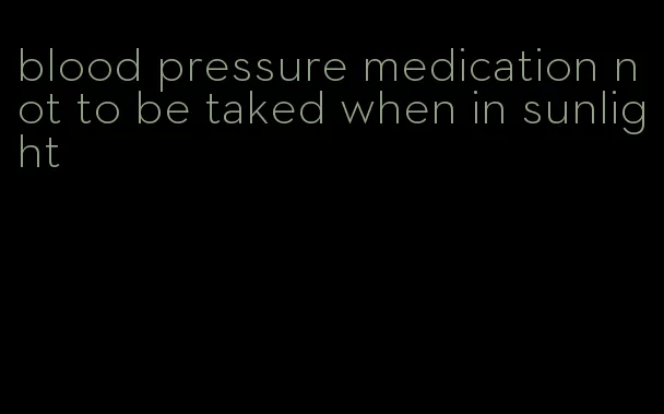 blood pressure medication not to be taked when in sunlight