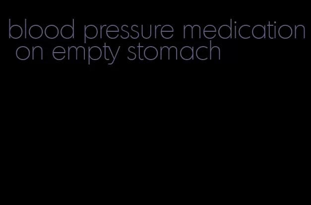 blood pressure medication on empty stomach