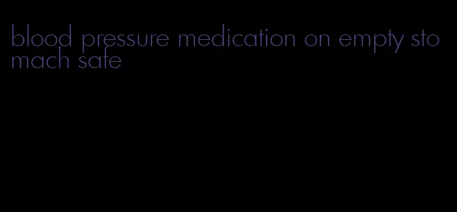 blood pressure medication on empty stomach safe