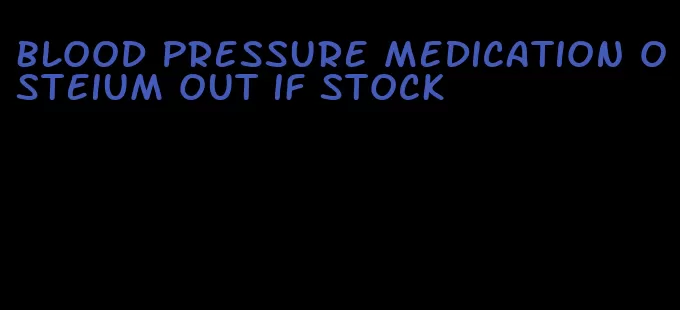 blood pressure medication osteium out if stock