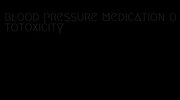 blood pressure medication ototoxicity