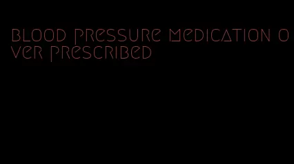 blood pressure medication over prescribed
