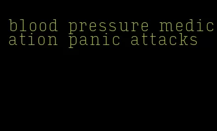 blood pressure medication panic attacks