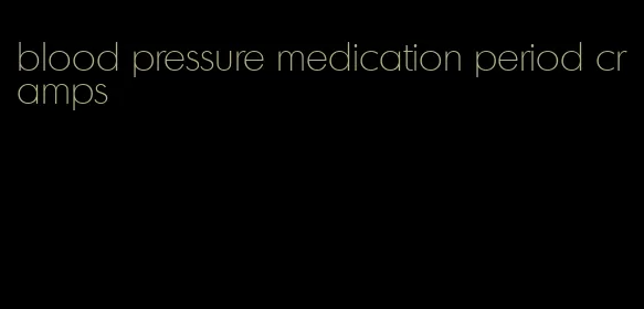 blood pressure medication period cramps