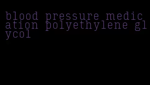 blood pressure medication polyethylene glycol