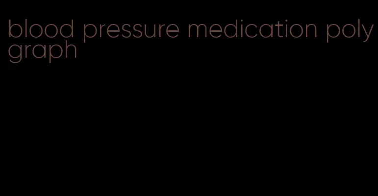 blood pressure medication polygraph