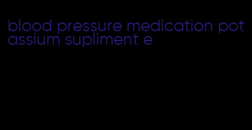 blood pressure medication potassium supliment e