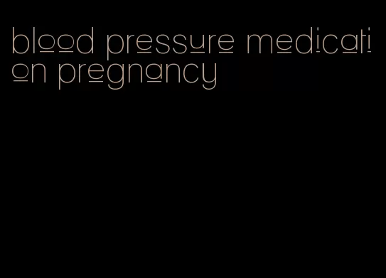 blood pressure medication pregnancy