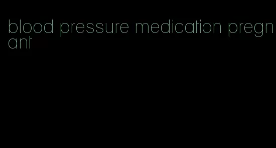 blood pressure medication pregnant