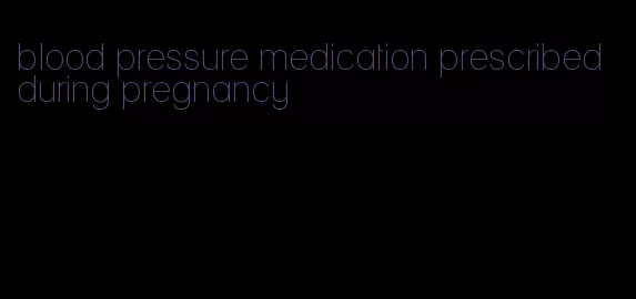 blood pressure medication prescribed during pregnancy