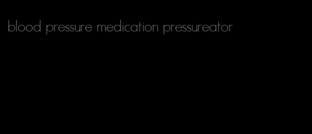 blood pressure medication pressureator