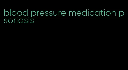 blood pressure medication psoriasis