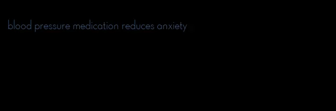 blood pressure medication reduces anxiety