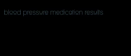 blood pressure medication results