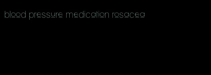blood pressure medication rosacea