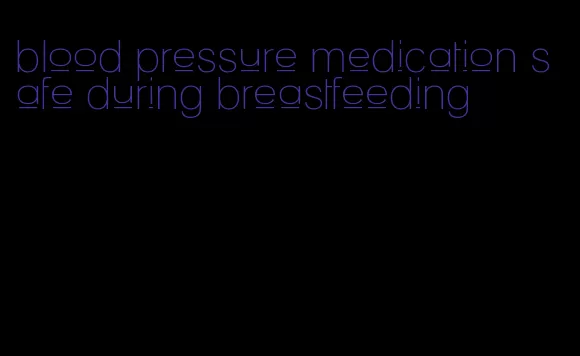 blood pressure medication safe during breastfeeding