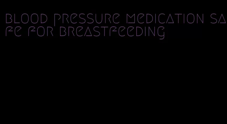 blood pressure medication safe for breastfeeding