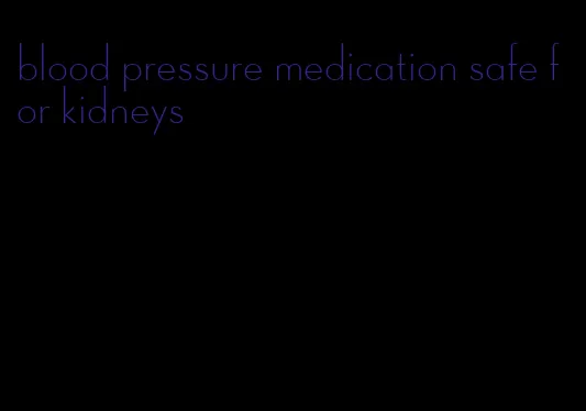 blood pressure medication safe for kidneys
