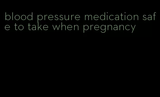 blood pressure medication safe to take when pregnancy