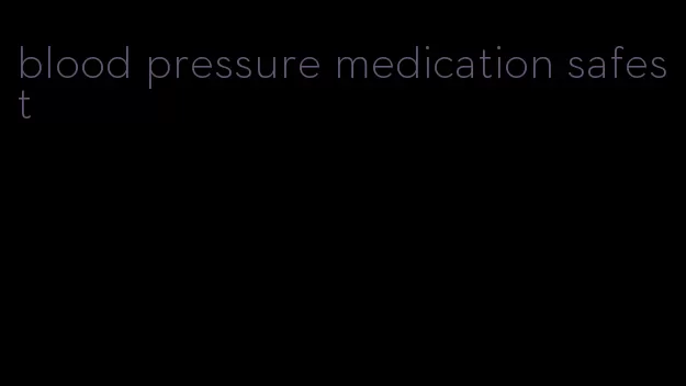 blood pressure medication safest