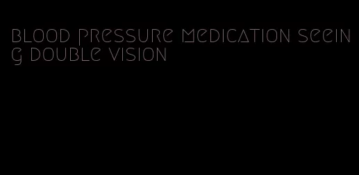blood pressure medication seeing double vision