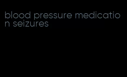 blood pressure medication seizures