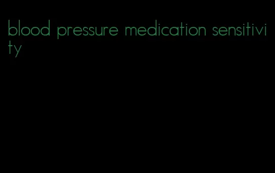 blood pressure medication sensitivity