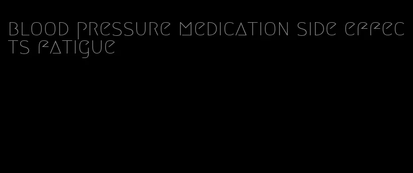blood pressure medication side effects fatigue