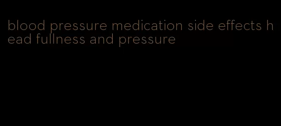 blood pressure medication side effects head fullness and pressure