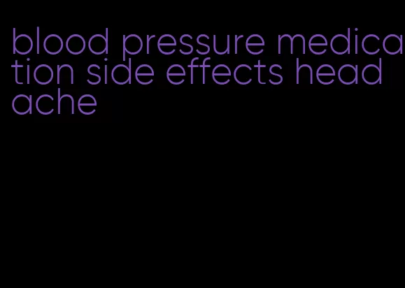 blood pressure medication side effects headache