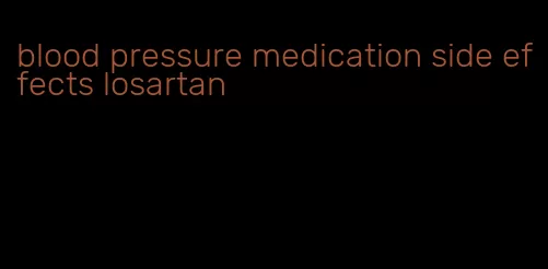 blood pressure medication side effects losartan