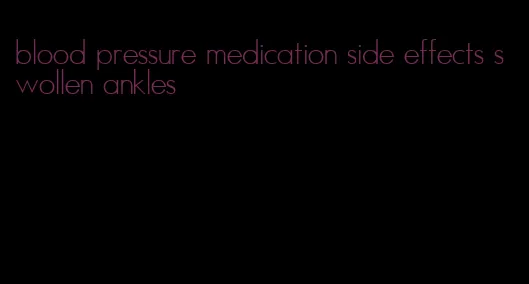 blood pressure medication side effects swollen ankles